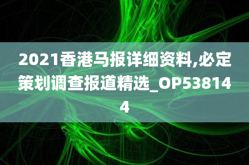 2021香港马报详细资料,必定策划调查报道精选_OP538144