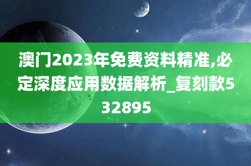 澳门2023年免费资料精准,必定深度应用数据解析_复刻款532895