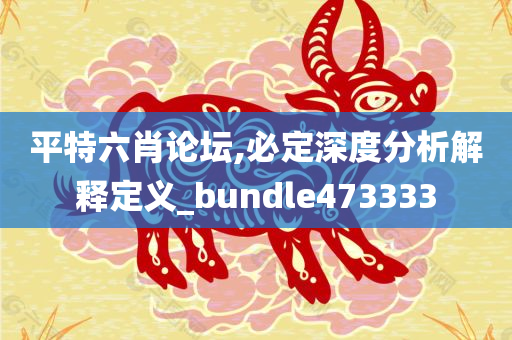 平特六肖论坛,必定深度分析解释定义_bundle473333