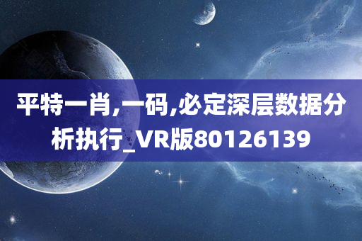 平特一肖,一码,必定深层数据分析执行_VR版80126139