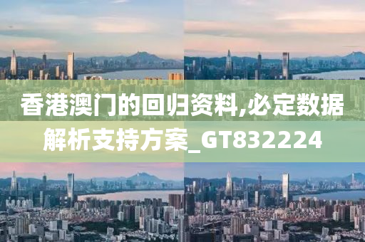 香港澳门的回归资料,必定数据解析支持方案_GT832224