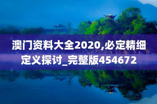 澳门资料大全2020,必定精细定义探讨_完整版454672