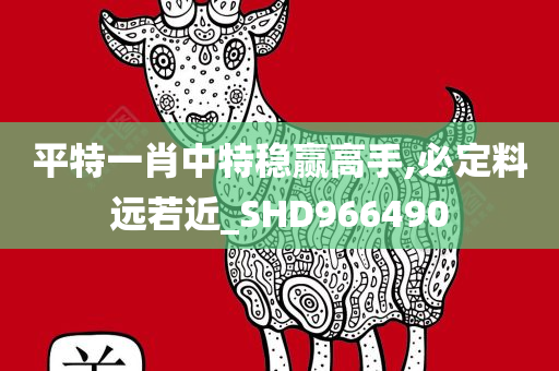 平特一肖中特稳赢高手,必定料远若近_SHD966490