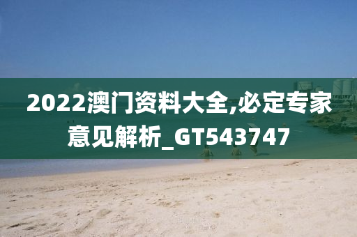 2022澳门资料大全,必定专家意见解析_GT543747