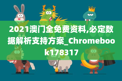 2021澳门全免费资料,必定数据解析支持方案_Chromebook178317