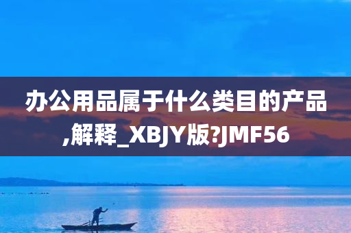 办公用品属于什么类目的产品,解释_XBJY版?JMF56