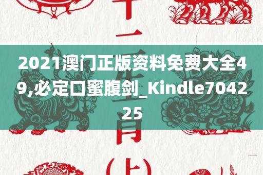 2021澳门正版资料免费大全49,必定口蜜腹剑_Kindle704225