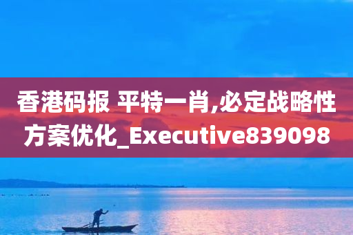 香港码报 平特一肖,必定战略性方案优化_Executive839098