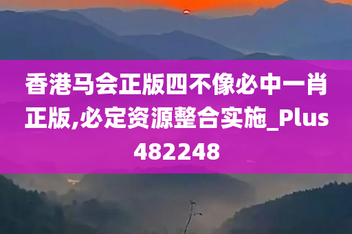 香港马会正版四不像必中一肖正版,必定资源整合实施_Plus482248