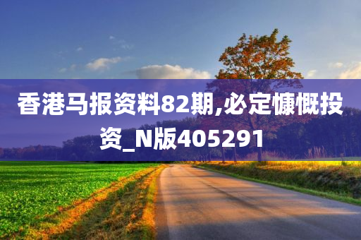 香港马报资料82期,必定慷慨投资_N版405291