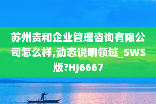 苏州贵和企业管理咨询有限公司怎么样,动态说明领域_SWS版?HJ6667