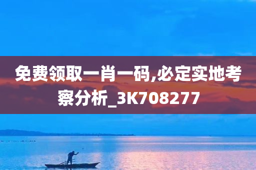 免费领取一肖一码,必定实地考察分析_3K708277