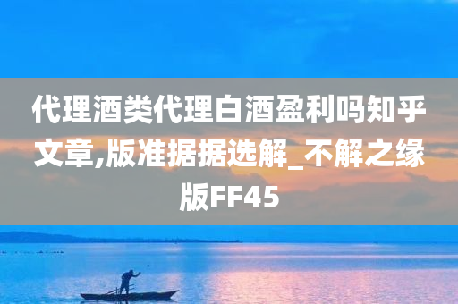 代理酒类代理白酒盈利吗知乎文章,版准据据选解_不解之缘版FF45