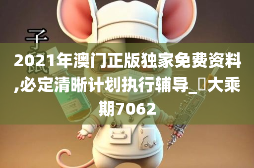 2021年澳门正版独家免费资料,必定清晰计划执行辅导_‌大乘期7062