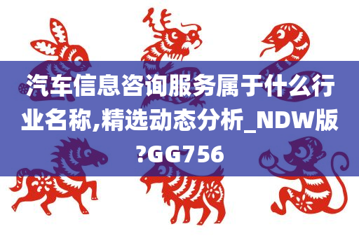 汽车信息咨询服务属于什么行业名称,精选动态分析_NDW版?GG756