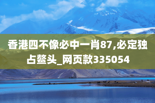 香港四不像必中一肖87,必定独占鳌头_网页款335054