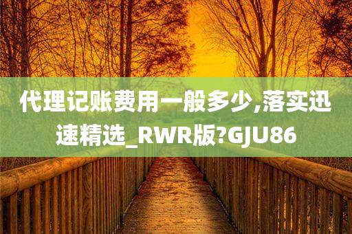 代理记账费用一般多少,落实迅速精选_RWR版?GJU86