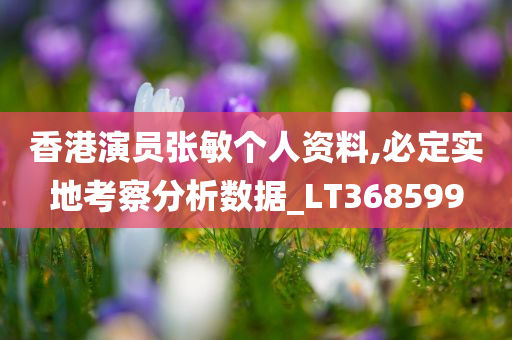 香港演员张敏个人资料,必定实地考察分析数据_LT368599