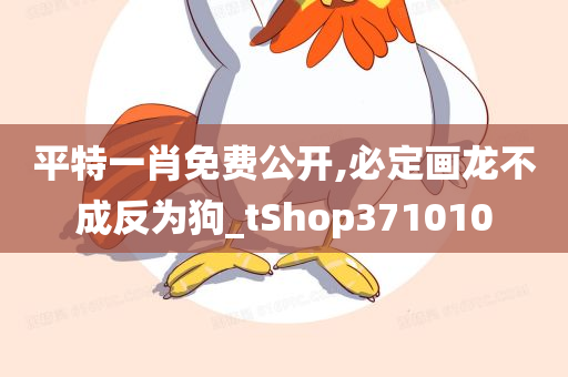 平特一肖免费公开,必定画龙不成反为狗_tShop371010