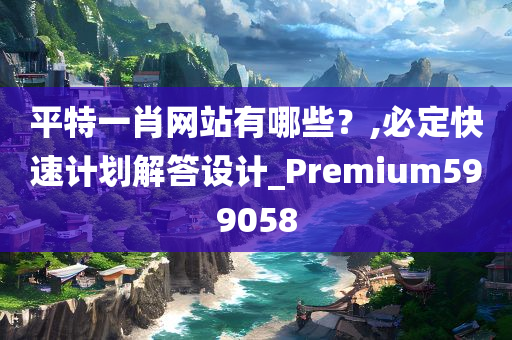 平特一肖网站有哪些？,必定快速计划解答设计_Premium599058