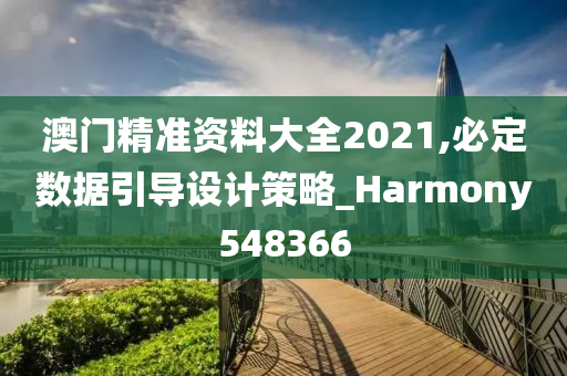 澳门精准资料大全2021,必定数据引导设计策略_Harmony548366