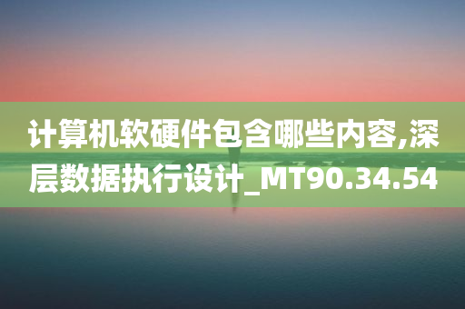 计算机软硬件包含哪些内容,深层数据执行设计_MT90.34.54