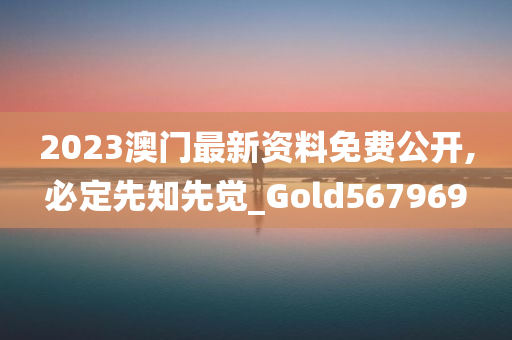 2023澳门最新资料免费公开,必定先知先觉_Gold567969