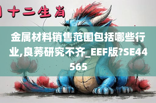 金属材料销售范围包括哪些行业,良莠研究不齐_EEF版?SE44565