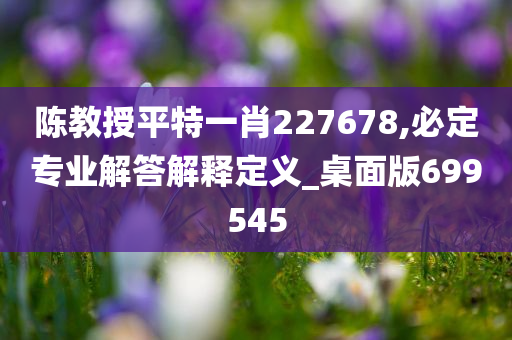 陈教授平特一肖227678,必定专业解答解释定义_桌面版699545