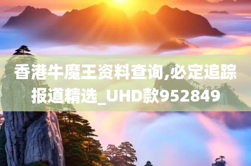 香港牛魔王资料查询,必定追踪报道精选_UHD款952849