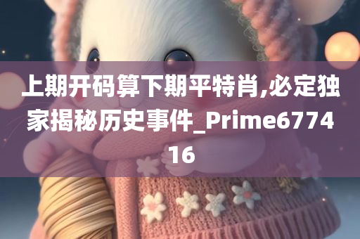 上期开码算下期平特肖,必定独家揭秘历史事件_Prime677416