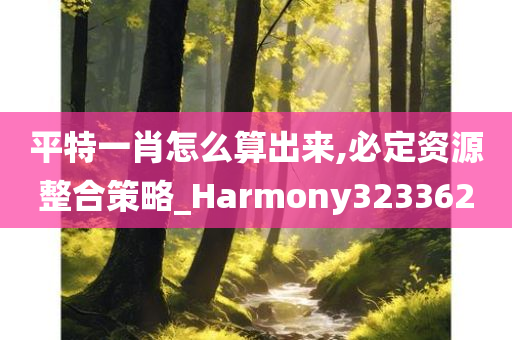 平特一肖怎么算出来,必定资源整合策略_Harmony323362