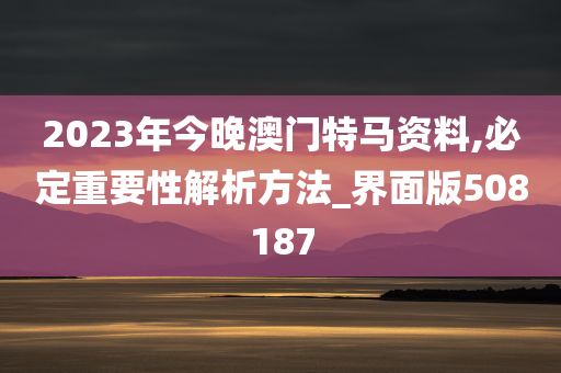 2023年今晚澳门特马资料,必定重要性解析方法_界面版508187