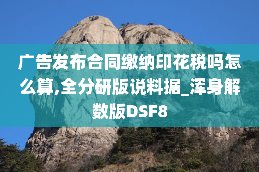 广告发布合同缴纳印花税吗怎么算,全分研版说料据_浑身解数版DSF8