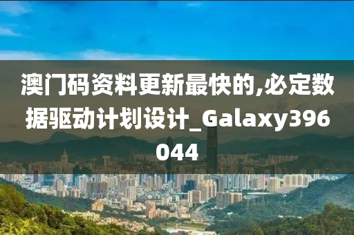 澳门码资料更新最快的,必定数据驱动计划设计_Galaxy396044