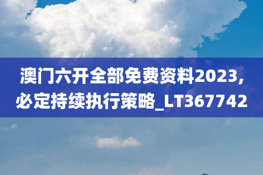 澳门六开全部免费资料2023,必定持续执行策略_LT367742