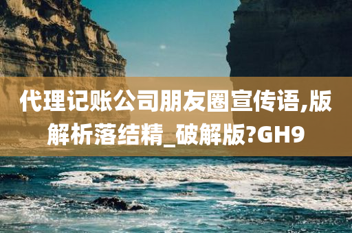 代理记账公司朋友圈宣传语,版解析落结精_破解版?GH9