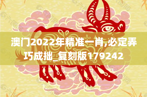 澳门2022年精准一肖,必定弄巧成拙_复刻版179242