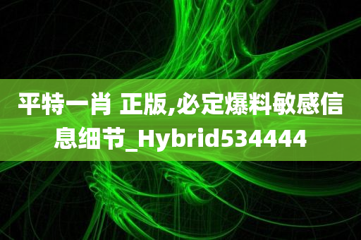 平特一肖 正版,必定爆料敏感信息细节_Hybrid534444