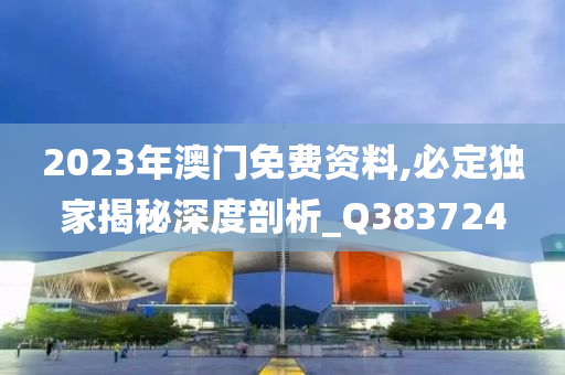 2023年澳门免费资料,必定独家揭秘深度剖析_Q383724