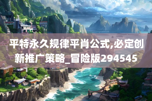 平特永久规律平肖公式,必定创新推广策略_冒险版294545