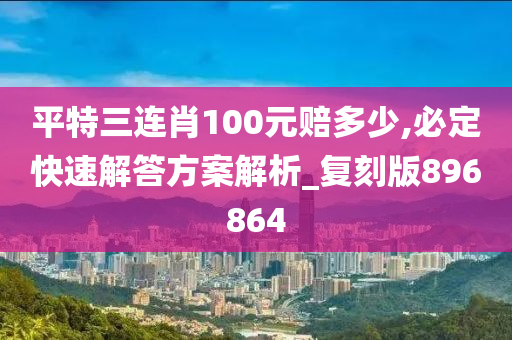 平特三连肖100元赔多少,必定快速解答方案解析_复刻版896864