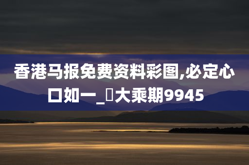 香港马报免费资料彩图,必定心口如一_‌大乘期9945