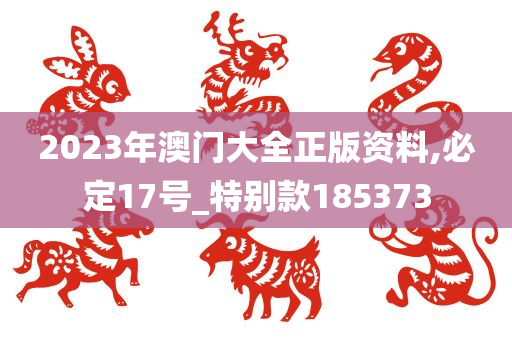 2023年澳门大全正版资料,必定17号_特别款185373