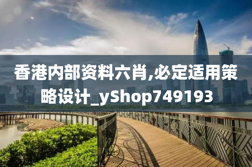 香港内部资料六肖,必定适用策略设计_yShop749193