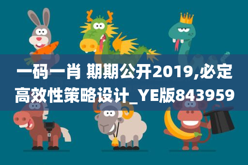 一码一肖 期期公开2019,必定高效性策略设计_YE版843959