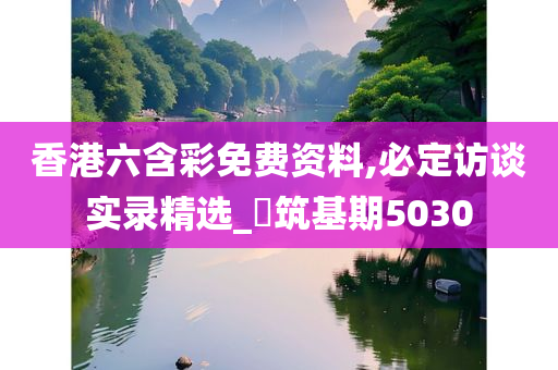 香港六含彩免费资料,必定访谈实录精选_‌筑基期5030