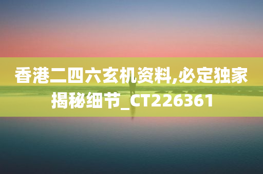 香港二四六玄机资料,必定独家揭秘细节_CT226361