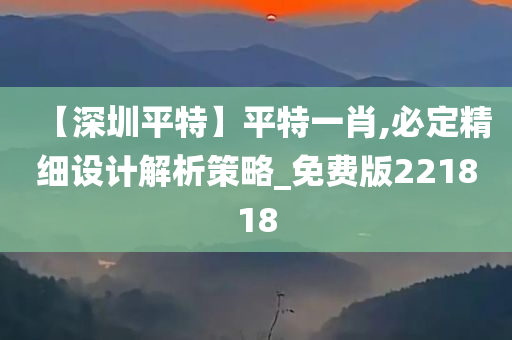 【深圳平特】平特一肖,必定精细设计解析策略_免费版221818