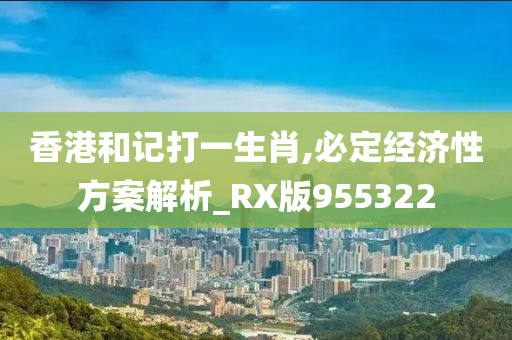 香港和记打一生肖,必定经济性方案解析_RX版955322